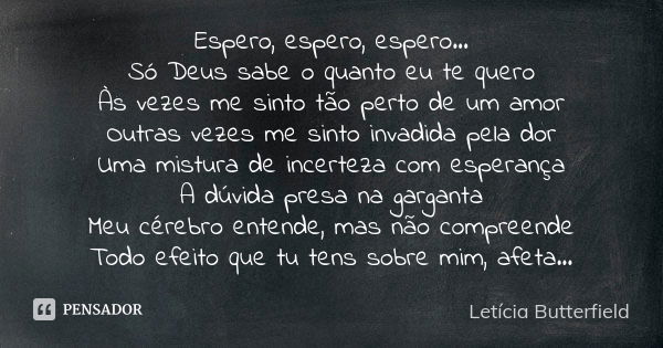 Espero, espero, espero... Só Deus sabe o quanto eu te quero Às vezes me sinto tão perto de um amor Outras vezes me sinto invadida pela dor Uma mistura de incert... Frase de Letícia Butterfield.