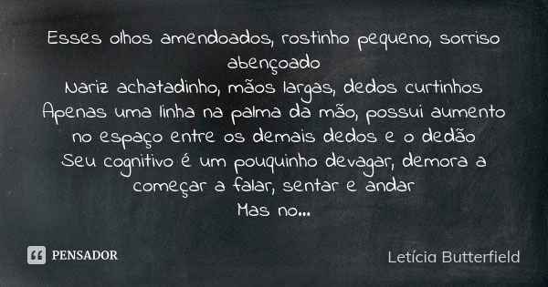 Esses olhos amendoados, rostinho pequeno, sorriso abençoado Nariz achatadinho, mãos largas, dedos curtinhos Apenas uma linha na palma da mão, possui aumento no ... Frase de Letícia Butterfield.