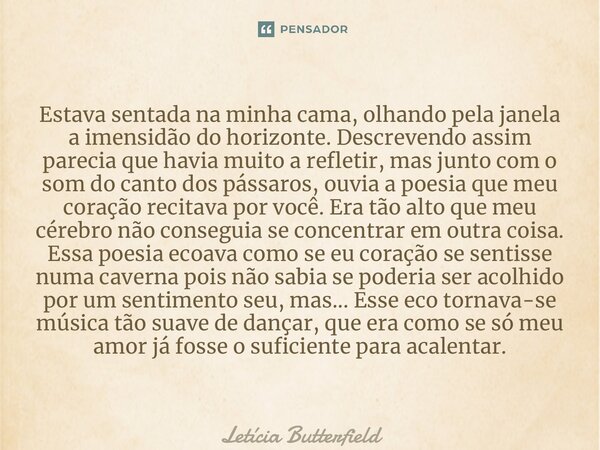 ⁠Estava sentada na minha cama, olhando pela janela a imensidão do horizonte. Descrevendo assim parecia que havia muito a refletir, mas junto com o som do canto ... Frase de Letícia Butterfield.