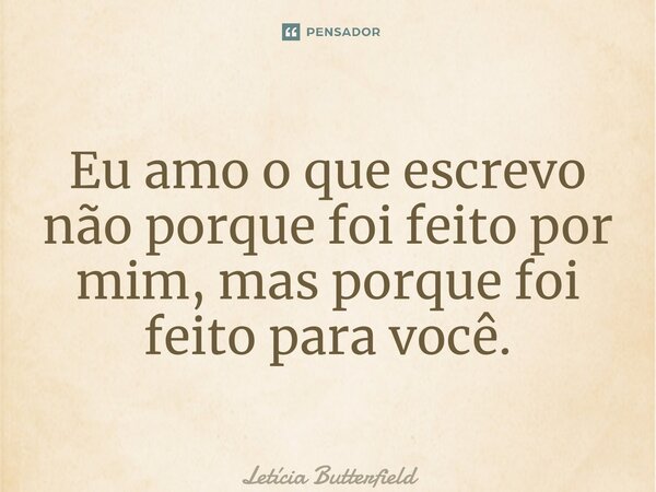 ⁠Eu amo o que escrevo não porque foi feito por mim, mas porque foi feito para você.... Frase de Letícia Butterfield.