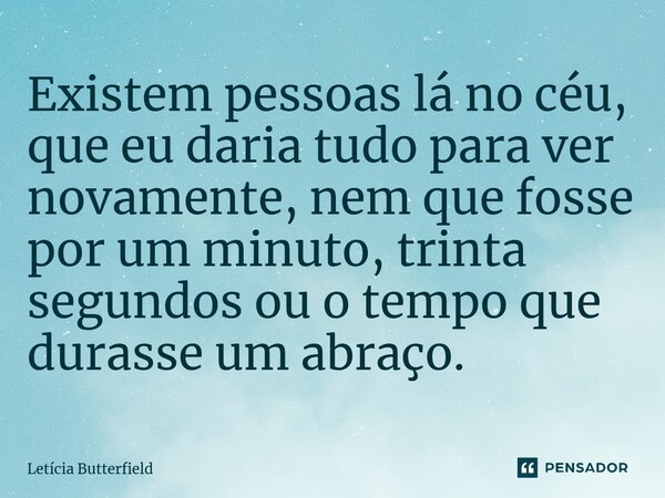 ⁠Existem pessoas lá no céu, que eu daria tudo para ver novamente, nem que fosse por um minuto, trinta segundos ou o tempo que durasse um abraço.... Frase de Letícia Butterfield.