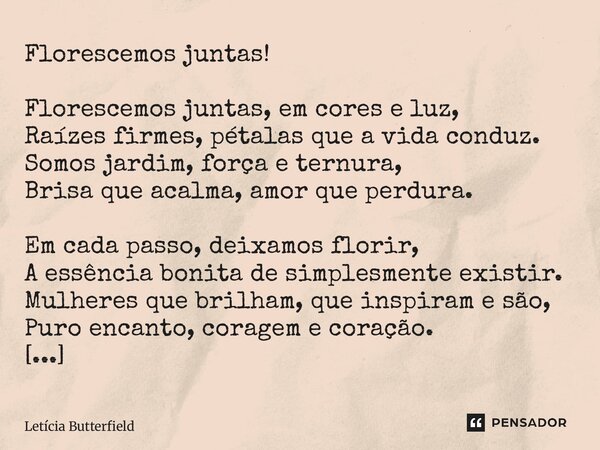 ⁠Florescemos juntas! Florescemos juntas, em cores e luz, Raízes firmes, pétalas que a vida conduz. Somos jardim, força e ternura, Brisa que acalma, amor que per... Frase de Letícia Butterfield.