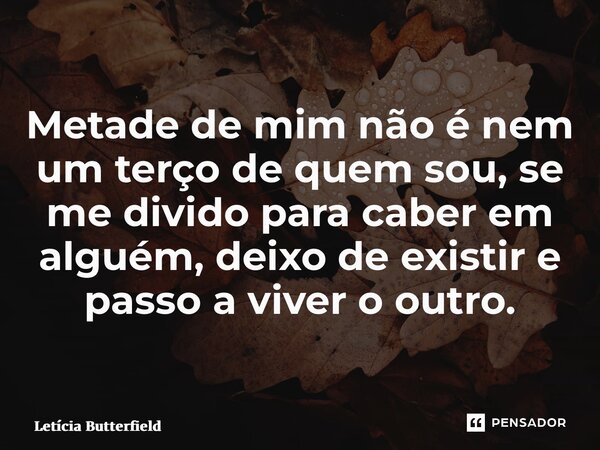 ⁠Metade de mim não é nem um terço de quem sou, se me divido para caber em alguém, deixo de existir e passo a viver o outro.... Frase de Letícia Butterfield.