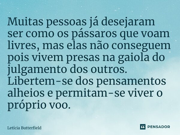 ⁠Muitas pessoas já desejaram ser como os pássaros que voam livres, mas elas não conseguem pois vivem presas na gaiola do julgamento dos outros. Libertem-se dos ... Frase de Letícia Butterfield.