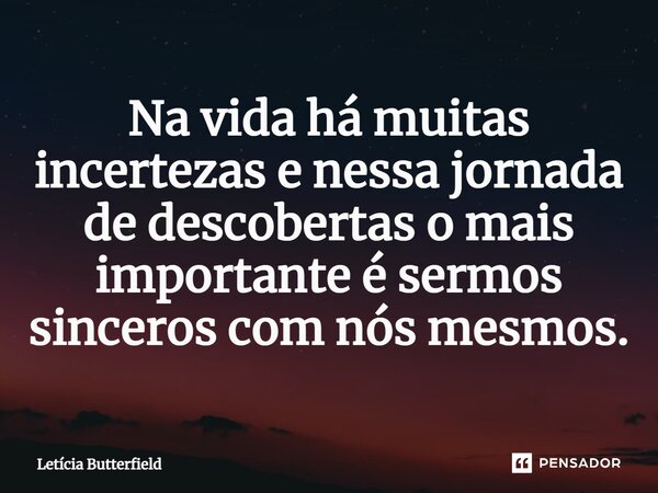 ⁠Na vida há muitas incertezas e nessa jornada de descobertas o mais importante é sermos sinceros com nós mesmos.... Frase de Letícia Butterfield.