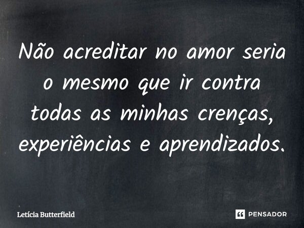 ⁠Não acreditar no amor seria o mesmo que ir contra todas as minhas crenças, experiências e aprendizados.... Frase de Letícia Butterfield.