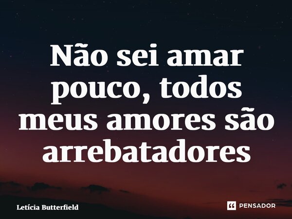 ⁠Não sei amar pouco, todos meus amores são arrebatadores... Frase de Letícia Butterfield.