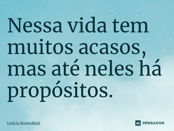 ⁠Nessa vida tem muitos acasos, mas até neles há propósitos.... Frase de Letícia Butterfield.