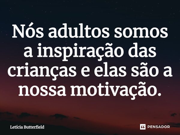 ⁠Nós adultos somos a inspiração das crianças e elas são a nossa motivação.... Frase de Letícia Butterfield.