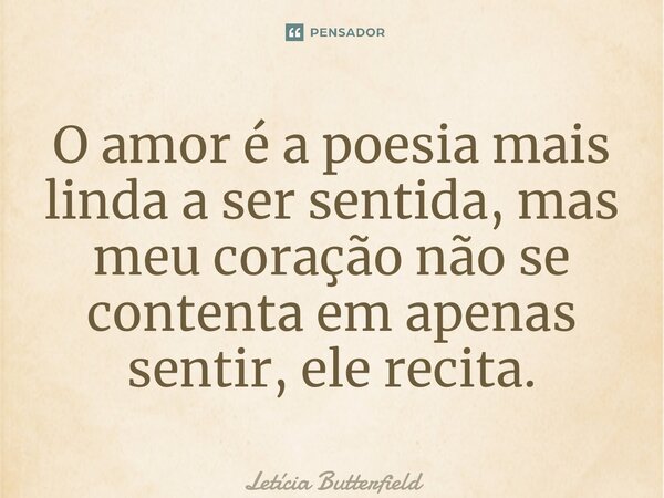 ⁠O amor é a poesia mais linda a ser sentida, mas meu coração não se contenta em apenas sentir, ele recita.... Frase de Letícia Butterfield.