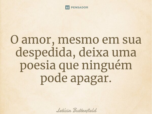 ⁠O amor, mesmo em sua despedida, deixa uma poesia que ninguém pode apagar.... Frase de Letícia Butterfield.
