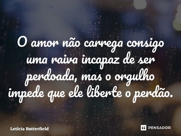 ⁠O amor não carrega consigo uma raiva incapaz de ser perdoada, mas o orgulho impede que ele liberte o perdão.... Frase de Letícia Butterfield.