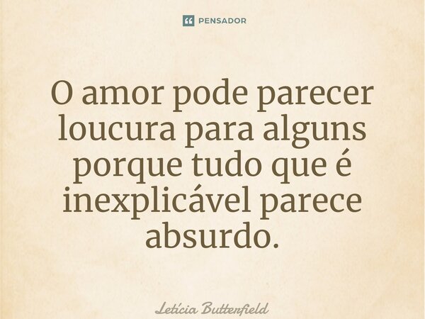 ⁠O amor pode parecer loucura para alguns porque tudo que é inexplicável parece absurdo.... Frase de Letícia Butterfield.
