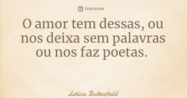 O amor tem dessas, ou nos deixa sem palavras ou nos faz poetas.... Frase de Letícia Butterfield.