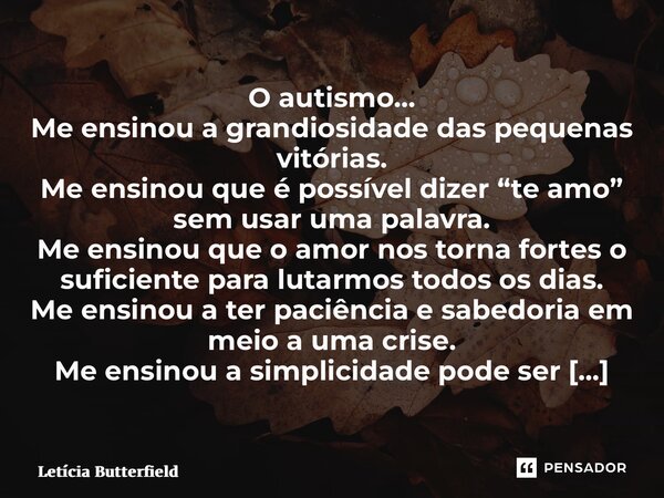 ⁠O autismo… Me ensinou a grandiosidade das pequenas vitórias. Me ensinou que é possível dizer “te amo” sem usar uma palavra. Me ensinou que o amor nos torna for... Frase de Letícia Butterfield.