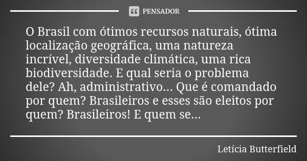 O Brasil com ótimos recursos naturais, ótima localização geográfica, uma natureza incrível, diversidade climática, uma rica biodiversidade. E qual seria o probl... Frase de Letícia Butterfield.