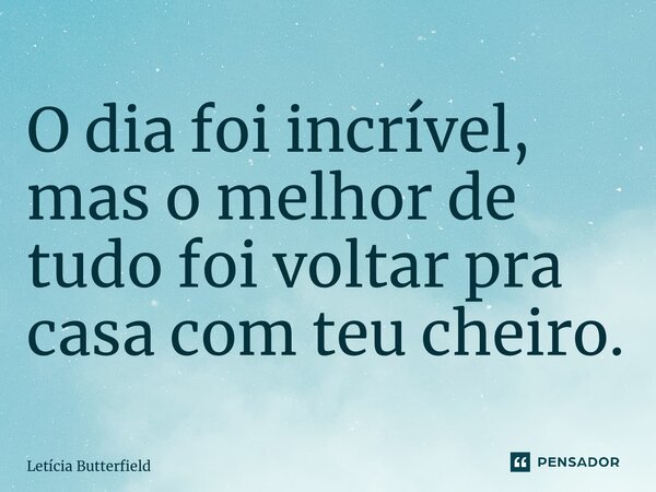 ⁠O dia foi incrível, mas o melhor de tudo foi voltar pra casa com teu cheiro.... Frase de Letícia Butterfield.