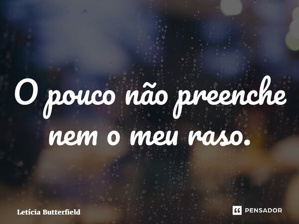 ⁠O pouco não preenche nem o meu raso.... Frase de Letícia Butterfield.