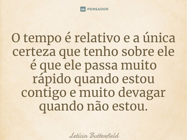 ⁠O tempo é relativo e a única certeza que tenho sobre ele é que ele passa muito rápido quando estou contigo e muito devagar quando não estou.... Frase de Letícia Butterfield.