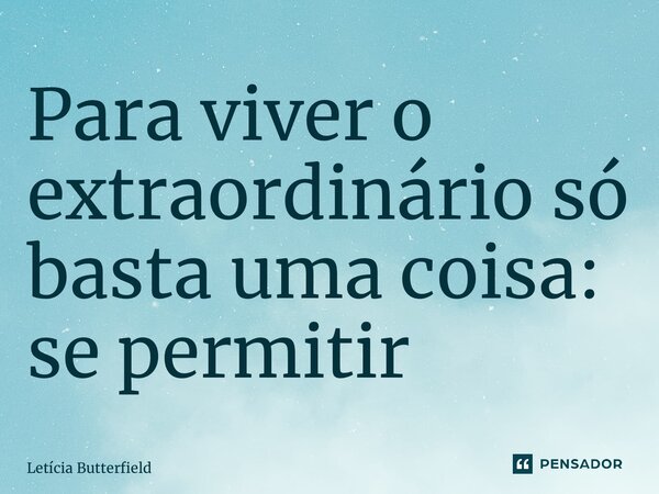 ⁠Para viver o extraordinário só basta uma coisa: se permitir... Frase de Letícia Butterfield.