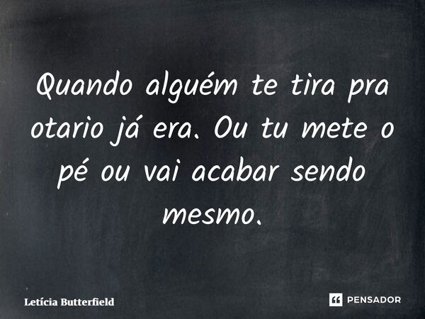 ⁠Quando alguém te tira pra otario já era. Ou tu mete o pé ou vai acabar sendo mesmo.... Frase de Letícia Butterfield.