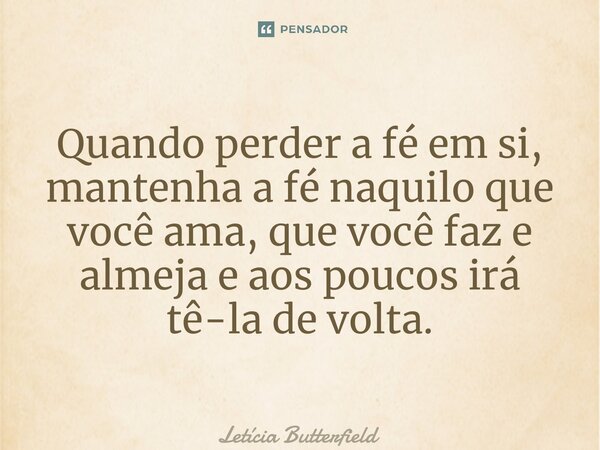 ⁠Quando perder a fé em si, mantenha a fé naquilo que você ama, que você faz e almeja e aos poucos irá tê-la de volta.... Frase de Letícia Butterfield.