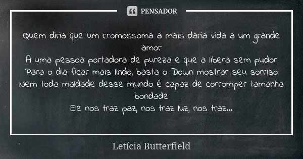 Quem diria que um cromossoma a mais daria vida a um grande amor A uma pessoa portadora de pureza e que a libera sem pudor Para o dia ficar mais lindo, basta o D... Frase de Letícia Butterfield.