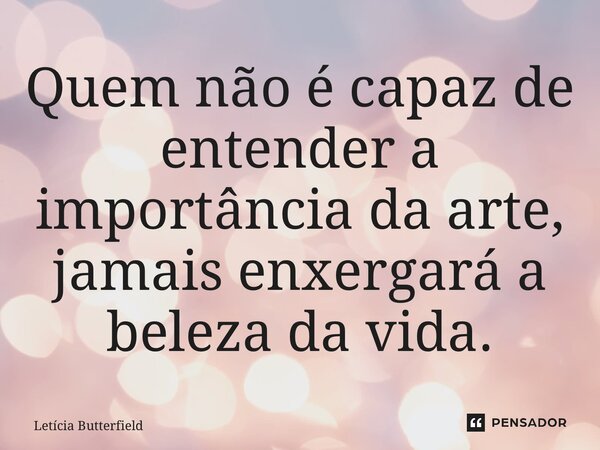 ⁠Quem não é capaz de entender a importância da arte, jamais enxergará a beleza da vida.... Frase de Letícia Butterfield.