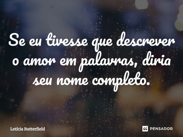 ⁠Se eu tivesse que descrever o amor em palavras, diria seu nome completo.... Frase de Letícia Butterfield.