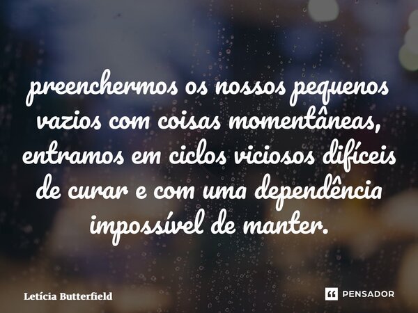 ⁠Se preenchermos os nossos pequenos vazios com coisas momentâneas, entramos em ciclos viciosos difíceis de curar e com uma dependência impossível de manter.... Frase de Letícia Butterfield.