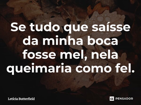 ⁠Se tudo que saísse da minha boca fosse mel, nela queimaria como fel.... Frase de Letícia Butterfield.