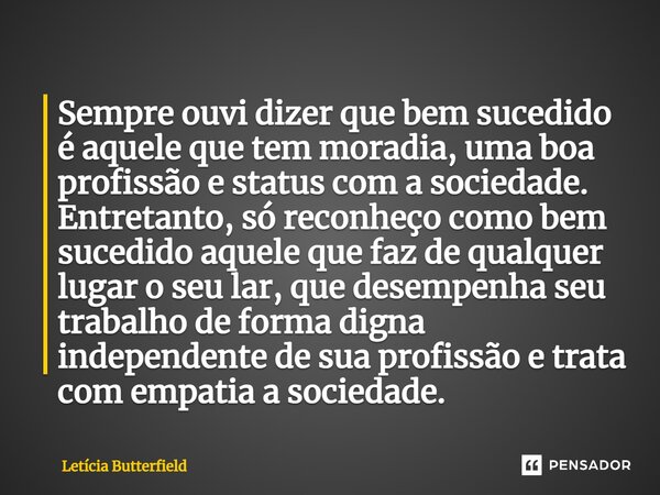 Sempre ouvi dizer que bem sucedido é aquele ⁠que tem moradia, uma boa profissão e status com a sociedade. Entretanto, só reconheço como bem sucedido aquele que ... Frase de Letícia Butterfield.