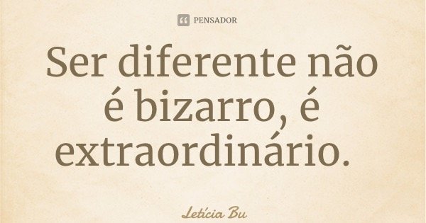 Ser diferente não é bizarro, é extraordinário.... Frase de Letícia Butterfield.