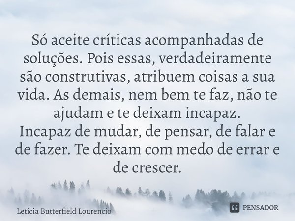 ⁠Só aceite críticas acompanhadas de soluções. Pois essas, verdadeiramente são construtivas, atribuem coisas a sua vida. As demais, nem bem te faz, não te ajudam... Frase de Letícia Butterfield Lourencio.