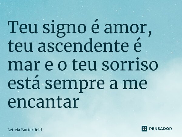 ⁠Teu signo é amor, teu ascendente é mar e o teu sorriso está sempre a me encantar... Frase de Letícia Butterfield.