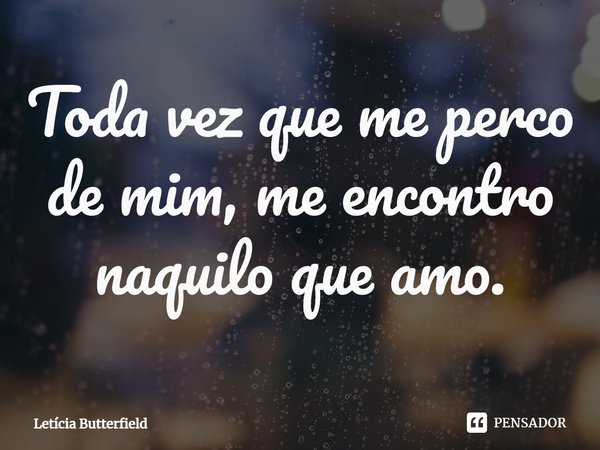⁠Toda vez que me perco de mim, me encontro naquilo que amo.... Frase de Letícia Butterfield.