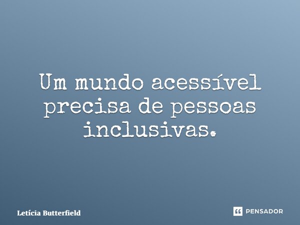 ⁠Um mundo acessível precisa de pessoas inclusivas.... Frase de Letícia Butterfield.