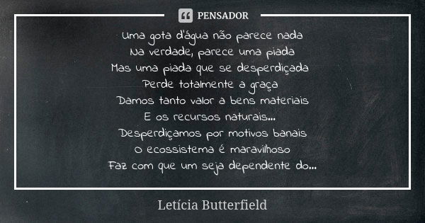 Uma gota d'água não parece nada Na verdade, parece uma piada Mas uma piada que se desperdiçada Perde totalmente a graça Damos tanto valor a bens materiais E os ... Frase de Letícia Butterfield.