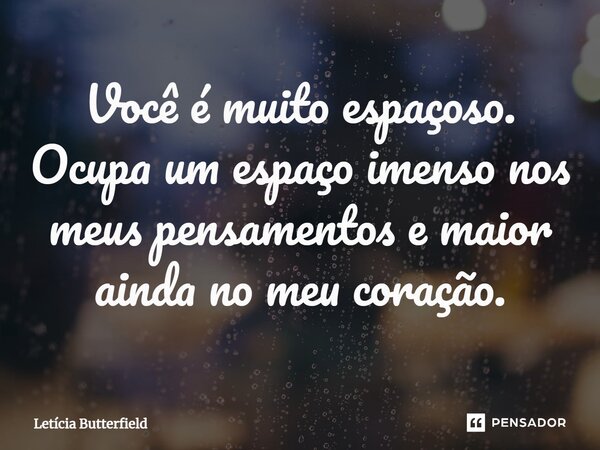 ⁠Você é muito espaçoso. Ocupa um espaço imenso nos meus pensamentos e maior ainda no meu coração.... Frase de Letícia Butterfield.