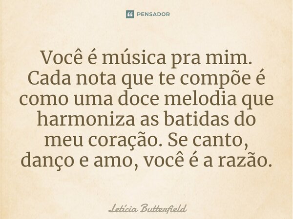 ⁠Você é música pra mim. Cada nota que te compõe é como uma doce melodia que harmoniza as batidas do meu coração. Se canto, danço e amo, você é a razão.... Frase de Letícia Butterfield.