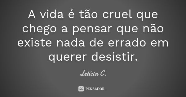 A vida é tão cruel que chego a pensar que não existe nada de errado em querer desistir.... Frase de Letícia C..