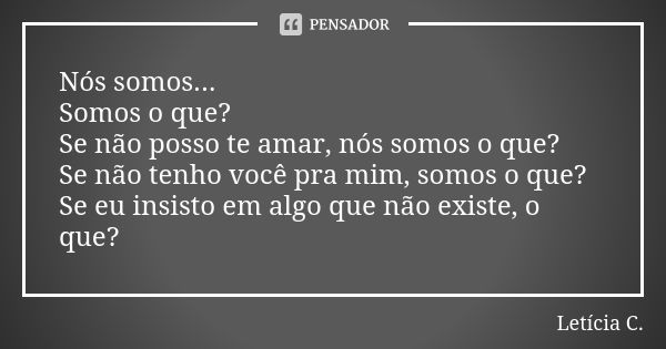 Nós somos...
Somos o que?
Se não posso te amar, nós somos o que?
Se não tenho você pra mim, somos o que?
Se eu insisto em algo que não existe, o que?... Frase de Letícia C..