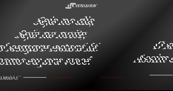 Seja no dia,
Seja na noite,
O sol sempre estará lá.
Assim como eu pra você.... Frase de Letícia C..