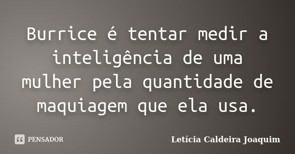 Burrice é tentar medir a inteligência de uma mulher pela quantidade de maquiagem que ela usa.... Frase de Letícia Caldeira Joaquim.