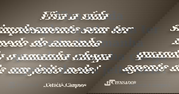 Viva a vida simplesmente sem ter medo do amanha quando o amanha chega agente da um jeito nele!... Frase de Letícia Campos.