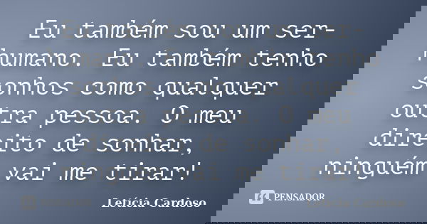 Eu também sou um ser-humano. Eu também tenho sonhos como qualquer outra pessoa. O meu direito de sonhar, ninguém vai me tirar!... Frase de Letícia Cardoso.