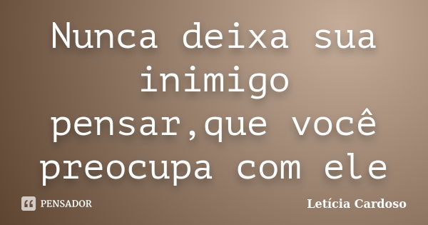 Nunca deixa sua inimigo pensar,que você preocupa com ele... Frase de Letícia Cardoso.