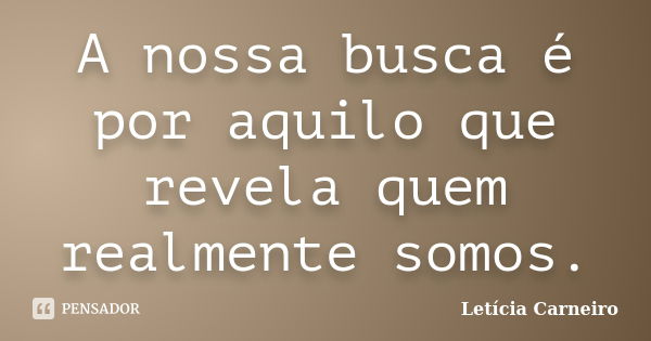 A nossa busca é por aquilo que revela quem realmente somos.... Frase de Letícia Carneiro.