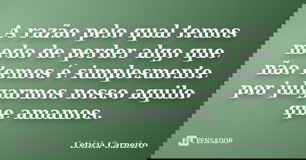 A razão pelo qual temos medo de perder algo que não temos é simplesmente por julgarmos nosso aquilo que amamos.... Frase de Letícia Carneiro.