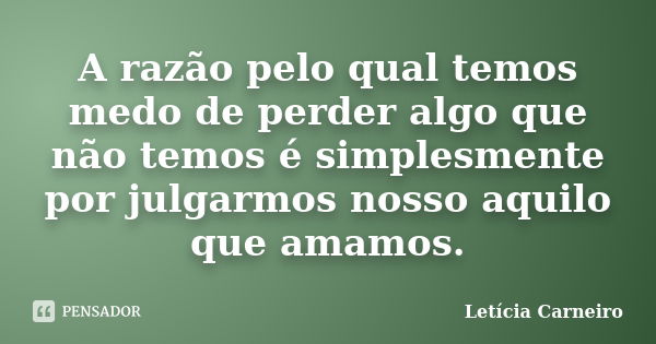 A razão pelo qual temos medo de perder algo que não temos é simplesmente por julgarmos nosso aquilo que amamos.... Frase de Letícia Carneiro.